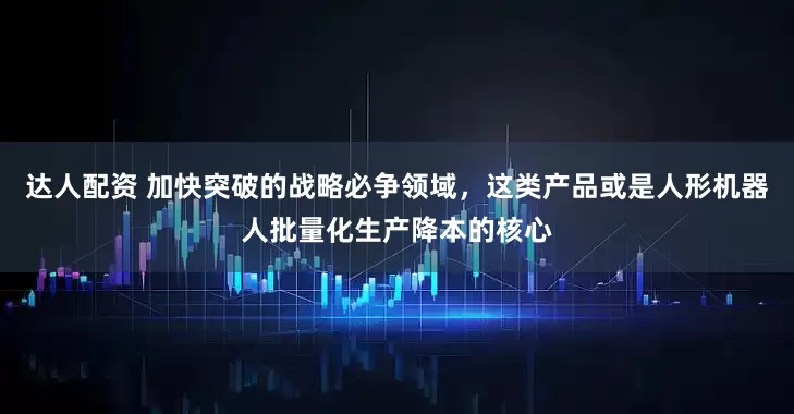 达人配资 加快突破的战略必争领域，这类产品或是人形机器人批量化生产降本的核心