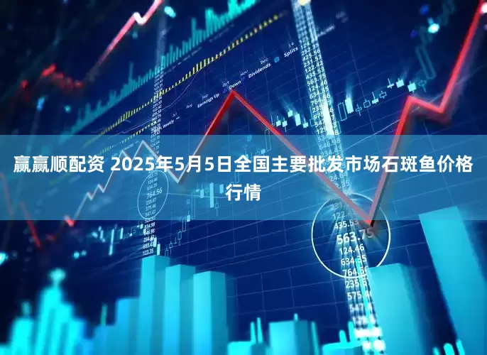 赢赢顺配资 2025年5月5日全国主要批发市场石斑鱼价格行情