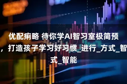 优配痢略 待你学AI智习室极简预习，打造孩子学习好习惯_进行_方式_智能