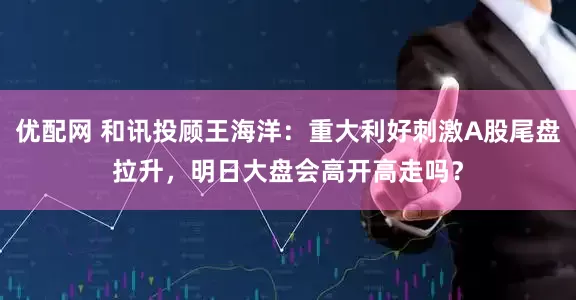 优配网 和讯投顾王海洋：重大利好刺激A股尾盘拉升，明日大盘会高开高走吗？