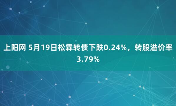上阳网 5月19日松霖转债下跌0.24%，转股溢价率3.79%