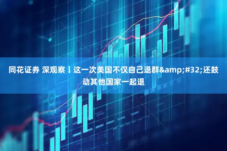 同花证券 深观察丨这一次美国不仅自己退群 还鼓动其他国家一起退