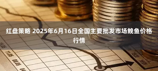 红盘策略 2025年6月16日全国主要批发市场鮸鱼价格行情