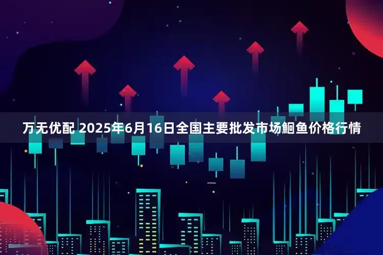 万无优配 2025年6月16日全国主要批发市场鮰鱼价格行情