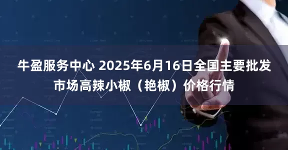 牛盈服务中心 2025年6月16日全国主要批发市场高辣小椒（艳椒）价格行情