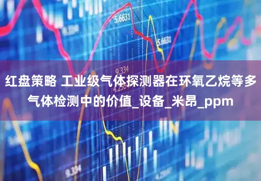 红盘策略 工业级气体探测器在环氧乙烷等多气体检测中的价值_设备_米昂_ppm