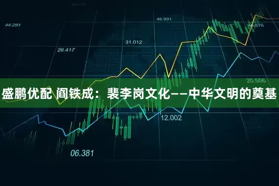 盛鹏优配 阎铁成：裴李岗文化——中华文明的奠基