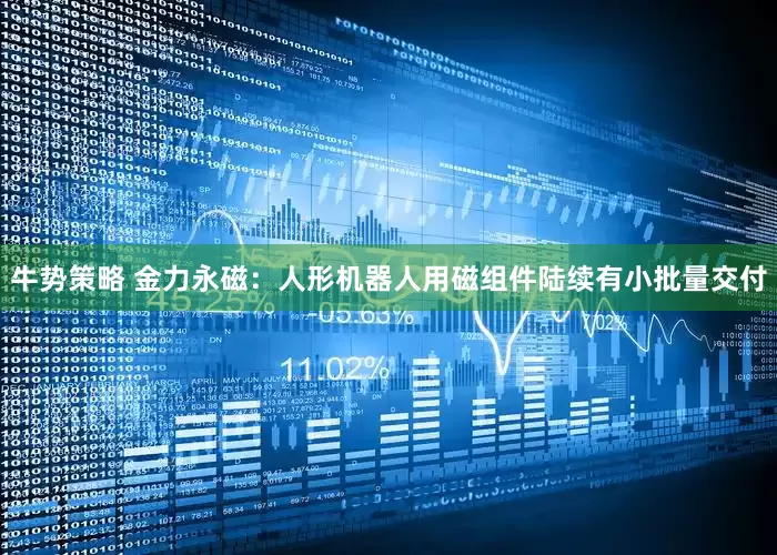 牛势策略 金力永磁：人形机器人用磁组件陆续有小批量交付