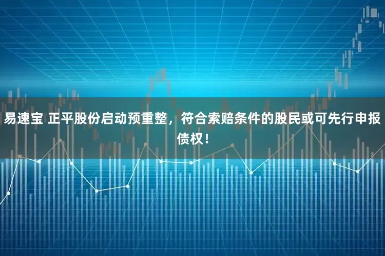 易速宝 正平股份启动预重整，符合索赔条件的股民或可先行申报债权！