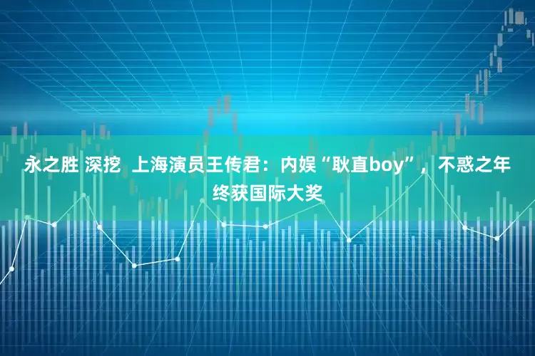 永之胜 深挖  上海演员王传君：内娱“耿直boy”，不惑之年终获国际大奖