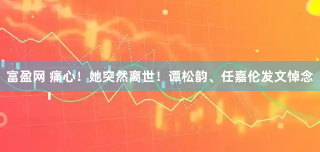 富盈网 痛心！她突然离世！谭松韵、任嘉伦发文悼念