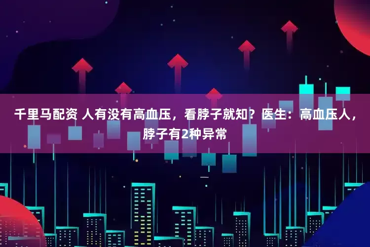 千里马配资 人有没有高血压，看脖子就知？医生：高血压人，脖子有2种异常